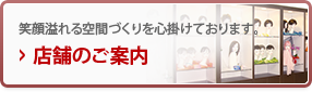 店舗のご案内 笑顔溢れる空間づくりを心掛けております。