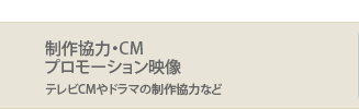 制作協力・CMプロモーション映像 テレビCMやドラマの制作協力など